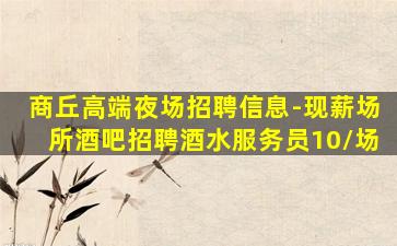 商丘高端夜场招聘信息-现薪场所酒吧招聘酒水服务员10/场