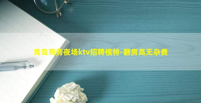 青岛商务夜场ktv招聘模特-翻房高无杂费
